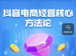 抖音电商经营核心方法论,18节课教你玩转直播带货,巨量学精品课-苏柒资源库