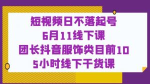 短视频日不落起号【6月11线下课】团长抖音服饰类目前10 5小时线下干货课-苏柒资源库