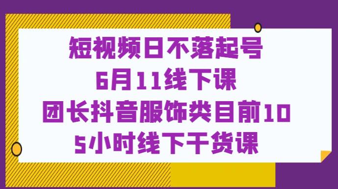 短视频日不落起号【6月11线下课】团长抖音服饰类目前10 5小时线下干货课-苏柒资源库