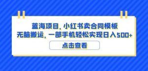 蓝海项目小红书卖合同模板无脑搬运一部手机日入500+(教程+4000份模板)【揭秘】-苏柒资源库