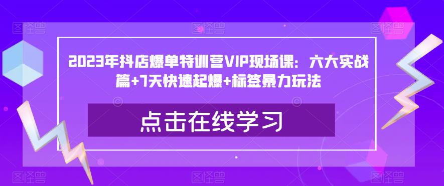 2023年抖店爆单特训营VIP现场课：六大实战篇+7天快速起爆+标签暴力玩法-苏柒资源库