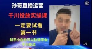 孙哥直播运营·抖音千川进阶课,新手小白也可以快速学会千川投流-苏柒资源库