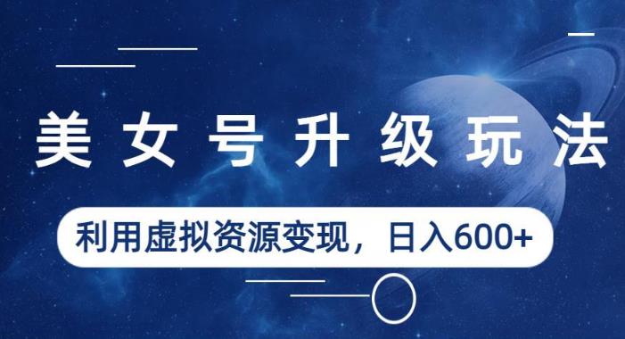 美女号升级玩法，利用虚拟资源变现，日入600+（教程+素材）【揭秘】-苏柒资源库