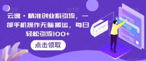 云逸·精准创业粉引流，一部手机操作无脑搬运，每日轻松引流100+-苏柒资源库