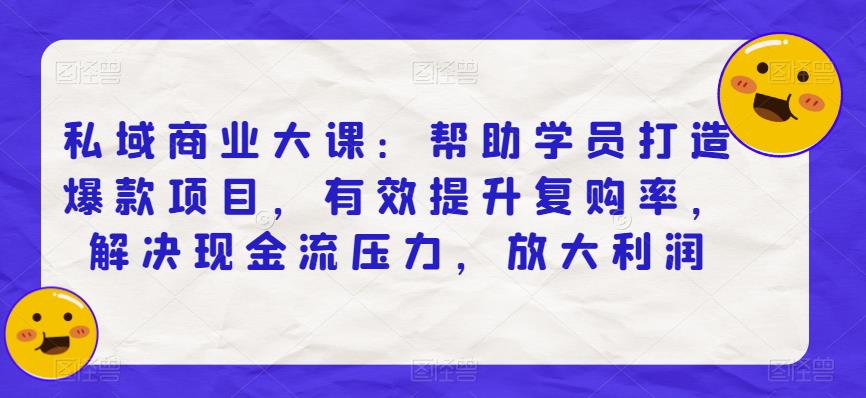 私域商业大课：帮助学员打造爆款项目，有效提升复购率，解决现金流压力，放大利润-苏柒资源库