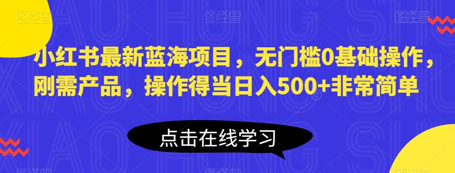 小红书最新蓝海项目，无门槛0基础操作，刚需产品，操作得当日入500+非常简单【揭秘】-苏柒资源库