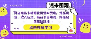 抖店商品卡精细化运营实战班:选品运营、达人玩法、商品卡自然流、抖店起店高阶玩法-苏柒资源库