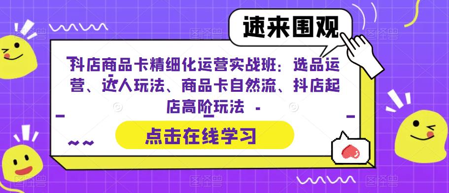抖店商品卡精细化运营实战班：选品运营、达人玩法、商品卡自然流、抖店起店高阶玩法-苏柒资源库
