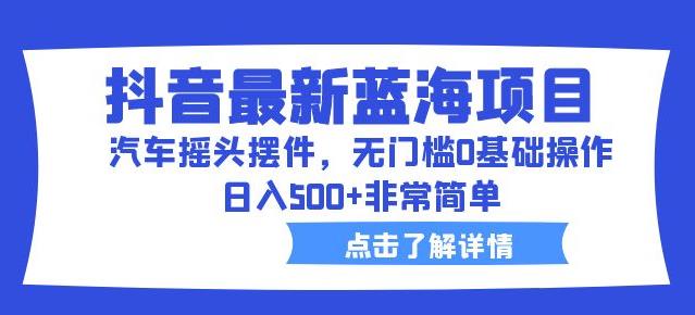 抖音最新蓝海项目，汽车摇头摆件，无门槛0基础操作，日入500+非常简单【拆解】-苏柒资源库