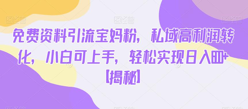 免费资料引流宝妈粉，私域高利润转化，小白可上手，轻松实现日入600+【揭秘】-苏柒资源库