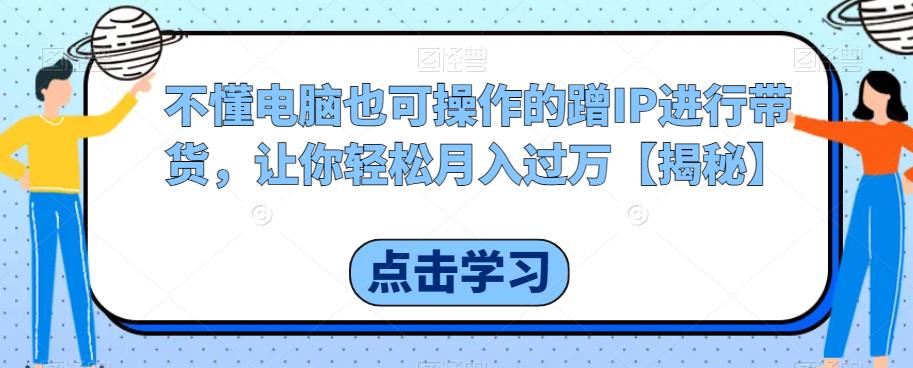 不懂电脑也可操作的蹭IP进行带货，让你轻松月入过万【揭秘】-苏柒资源库