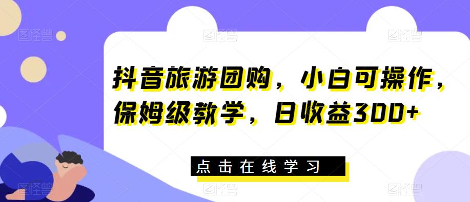 抖音旅游团购，小白可操作，保姆级教学，日收益300+【揭秘】-苏柒资源库
