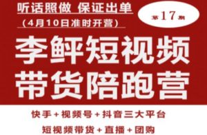 李鲆第17期短视频带货陪跑营,听话照做保证出单(短视频带货+直播+团购)-苏柒资源库