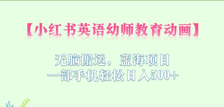 小红书英语幼师教育动画，无脑搬运，蓝海项目，一部手机轻松日入500+【揭秘】-苏柒资源库