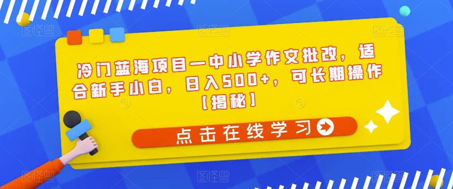冷门蓝海项目—中小学作文批改，适合新手小白，日入500+，可长期操作【揭秘】-苏柒资源库