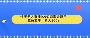 快手无人直播9.9知识淘金项目,解放双手,日入500+【揭秘】-苏柒资源库