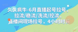 久久疯牛-6月直播起号拉号,拉流/稳流/洗流/控流,直播间现场拉号,4小时时长-苏柒资源库