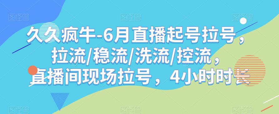 久久疯牛-6月直播起号拉号，拉流/稳流/洗流/控流，​直播间现场拉号，4小时时长-苏柒资源库