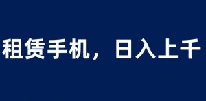 租赁手机蓝海项目,轻松到日入上千,小白0成本直接上手【揭秘】-苏柒资源库