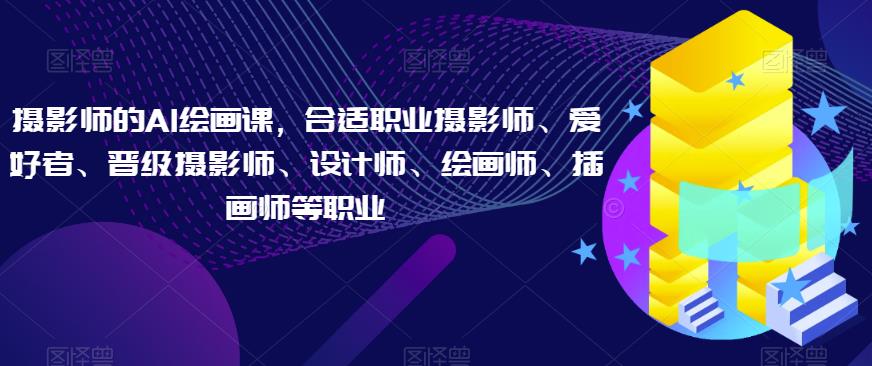 摄影师的AI绘画课，合适职业摄影师、爱好者、晋级摄影师、设计师、绘画师、插画师等职业-苏柒资源库
