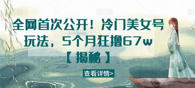全网首次公开！冷门美女号玩法，5个月狂撸67w【揭秘】-苏柒资源库