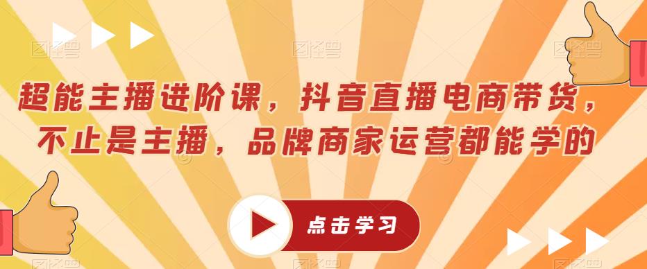 超能主播进阶课，抖音直播电商带货，不止是主播，品牌商家运营都能学的-苏柒资源库