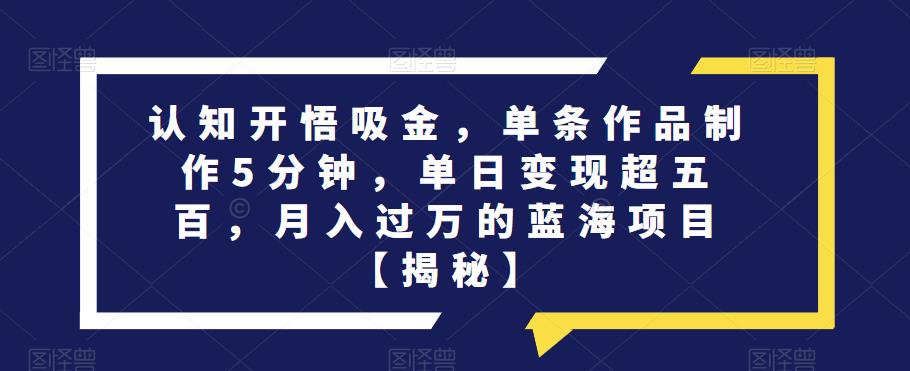认知开悟吸金，单条作品制作5分钟，单日变现超五百，月入过万的蓝海项目【揭秘】-苏柒资源库