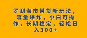 罗刹海市带货新玩法,流量爆炸,小白可操作,长期稳定,轻松日入300+【揭秘】-苏柒资源库