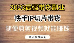 2023最强带货副业快手IP切片带货，门槛低，0粉丝也可以进行，随便剪剪视频就能赚钱-苏柒资源库