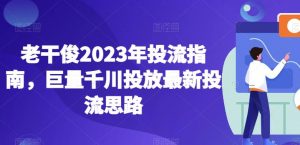 老干俊2023年投流指南,巨量千川投放最新投流思路-苏柒资源库
