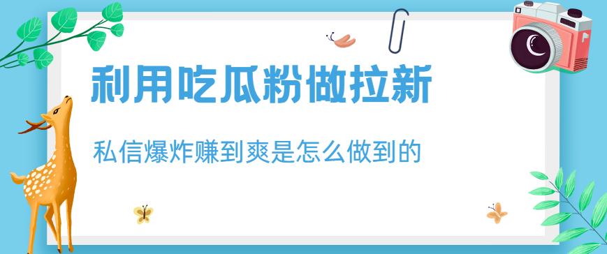 利用吃瓜粉做拉新，私信爆炸日入1000+赚到爽是怎么做到的【揭秘】-苏柒资源库