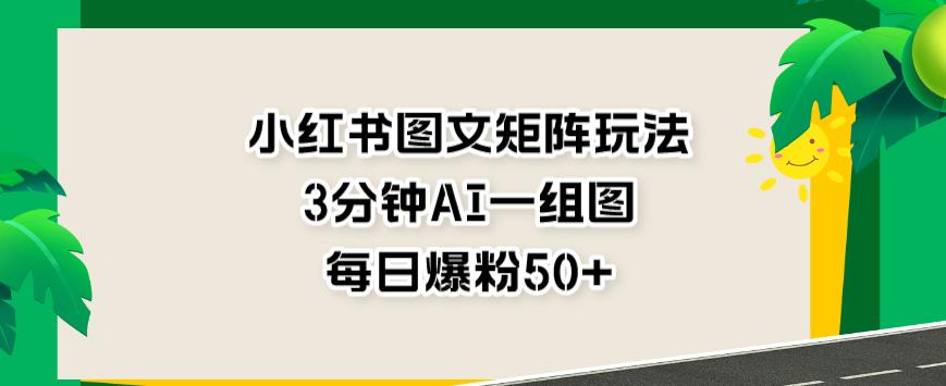 小红书图文矩阵玩法，3分钟AI一组图，每日爆粉50+【揭秘】-苏柒资源库