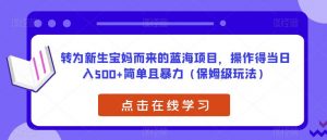 转为新生宝妈而来的蓝海项目,操作得当日入500+简单且暴力(保姆级玩法)【揭秘】-苏柒资源库