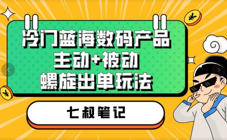 七叔冷门蓝海数码产品，主动+被动螺旋出单玩法，每天百分百出单【揭秘】-苏柒资源库