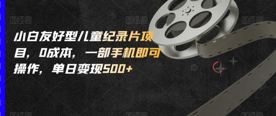 小白友好型儿童纪录片项目，0成本，一部手机即可操作，单日变现500+【揭秘】-苏柒资源库
