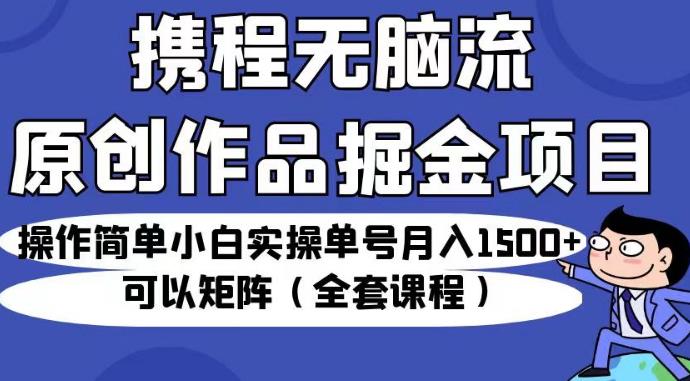 携程无脑流原创作品掘金项目，操作简单小白实操单号月入1500+可以矩阵（全套课程）【揭秘】-苏柒资源库