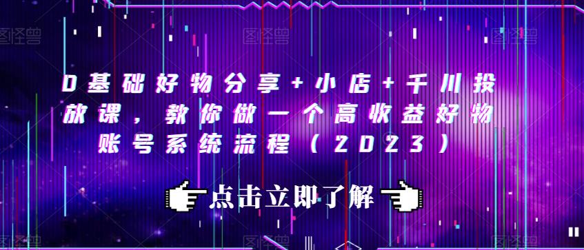 0基础好物分享+小店+千川投放课，教你做一个高收益好物账号系统流程（2023）-苏柒资源库