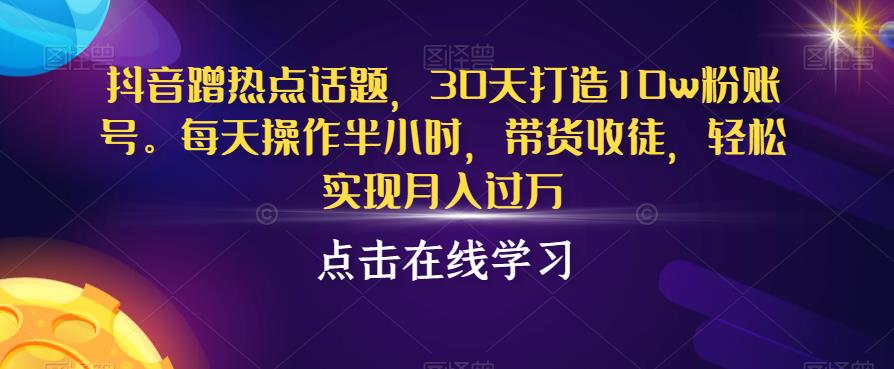 抖音蹭热点话题，30天打造10w粉账号，每天操作半小时，带货收徒，轻松实现月入过万【揭秘】-苏柒资源库