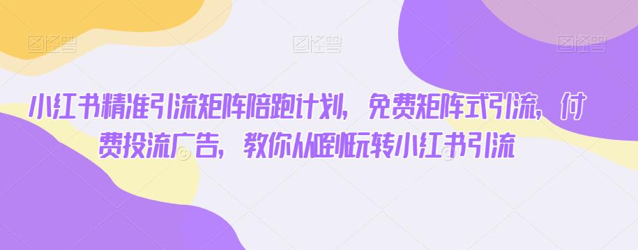 小红书精准引流矩阵陪跑计划，免费矩阵式引流，付费投流广告，教你从0到1玩转小红书引流-苏柒资源库