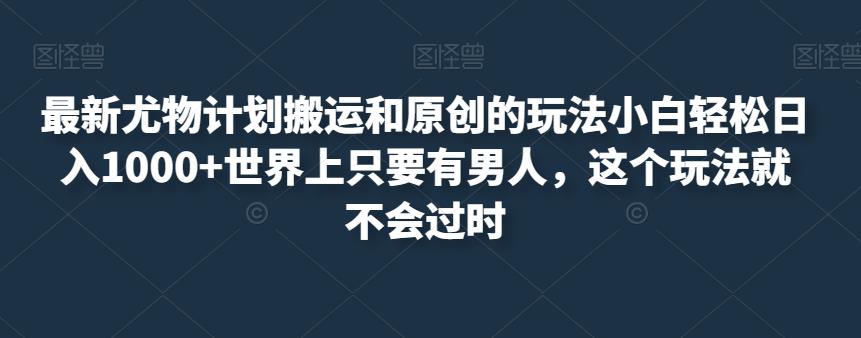 最新尤物计划搬运和原创的玩法小白轻松日入1000+世界上只要有男人，这个玩法就不会过时【揭秘】-苏柒资源库