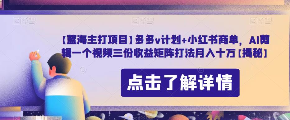 【蓝海主打项目】多多v计划+小红书商单，AI剪辑一个视频三份收益矩阵打法月入十万【揭秘】-苏柒资源库