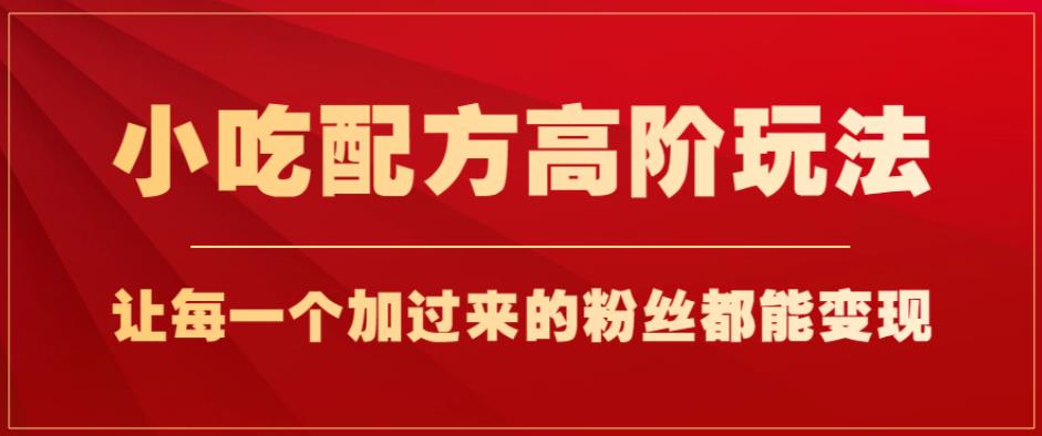小吃配方高阶玩法，每个加过来的粉丝都能变现，一部手机轻松月入1w+【揭秘】-苏柒资源库