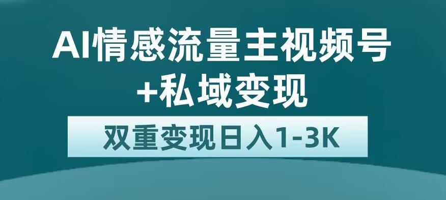 全新AI情感流量主视频号+私域变现，日入1-3K，平台巨大流量扶持【揭秘】-苏柒资源库