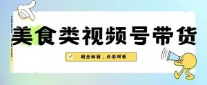 2023年视频号最新玩法,美食类视频号带货【内含去重方法】-苏柒资源库