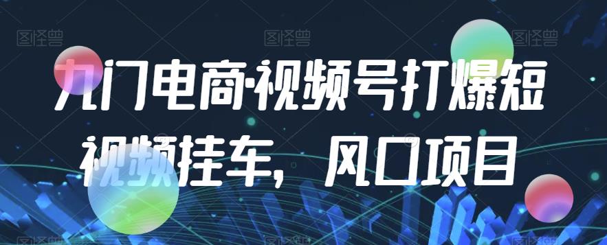 九门电商·视频号打爆短视频挂车，风口项目-苏柒资源库