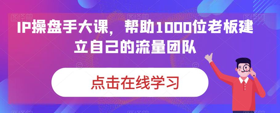 IP操盘手大课，帮助1000位老板建立自己的流量团队-苏柒资源库