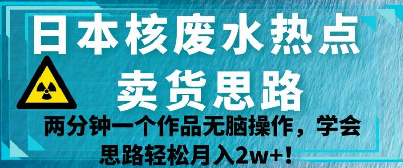 日本核废水热点卖货思路，两分钟一个作品无脑操作，学会思路轻松月入2w+【揭秘】-苏柒资源库