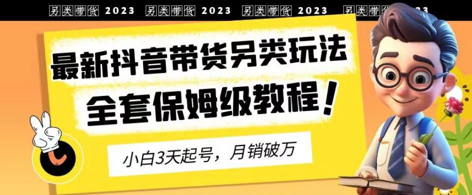 2023年最新抖音带货另类玩法，3天起号，月销破万（保姆级教程）【揭秘】-苏柒资源库