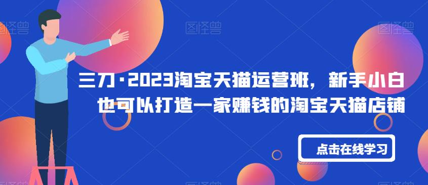 三刀·2023淘宝天猫运营班，新手小白也可以打造一家赚钱的淘宝天猫店铺-苏柒资源库