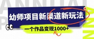 幼师项目新渠道新玩法,一个作品变现1000+,一部手机实现月入过万-苏柒资源库